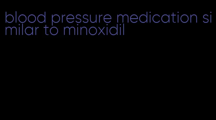 blood pressure medication similar to minoxidil