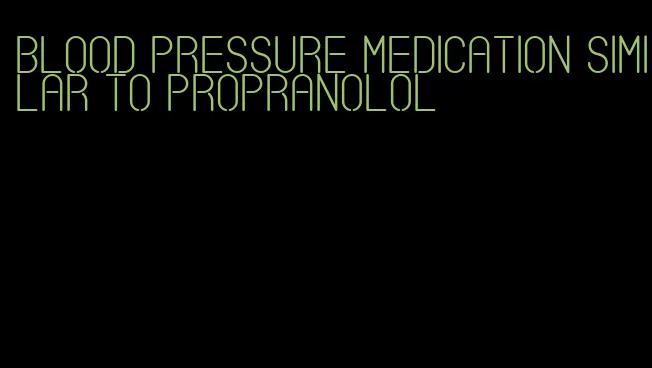 blood pressure medication similar to propranolol