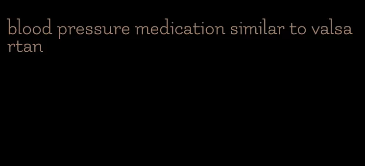 blood pressure medication similar to valsartan