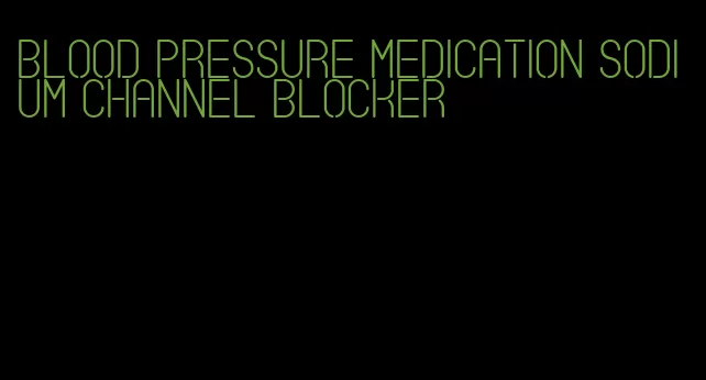 blood pressure medication sodium channel blocker