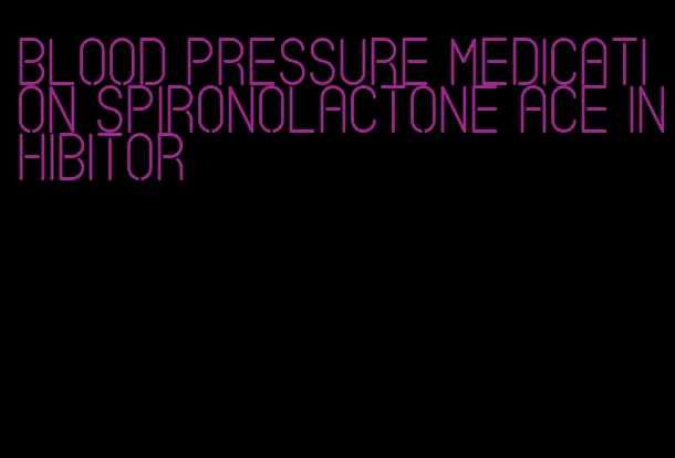 blood pressure medication spironolactone ace inhibitor