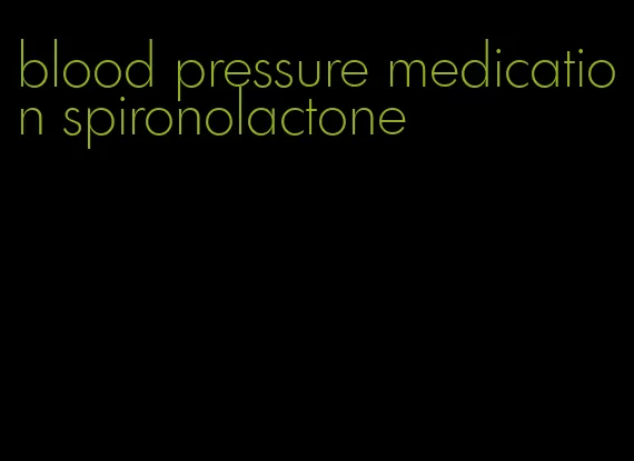 blood pressure medication spironolactone