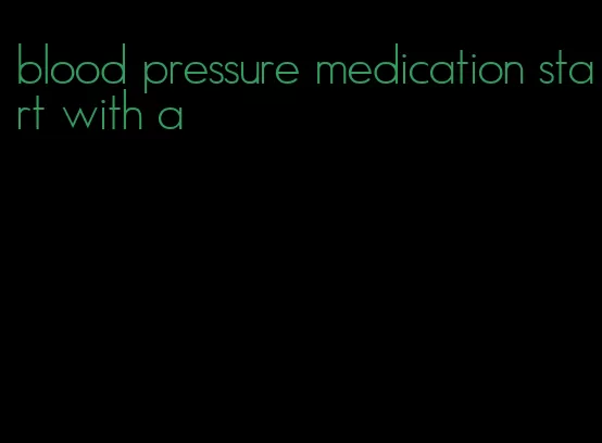 blood pressure medication start with a