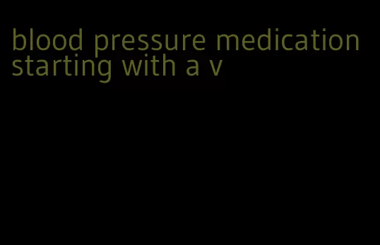 blood pressure medication starting with a v