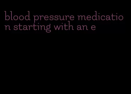 blood pressure medication starting with an e