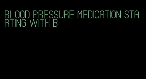 blood pressure medication starting with b