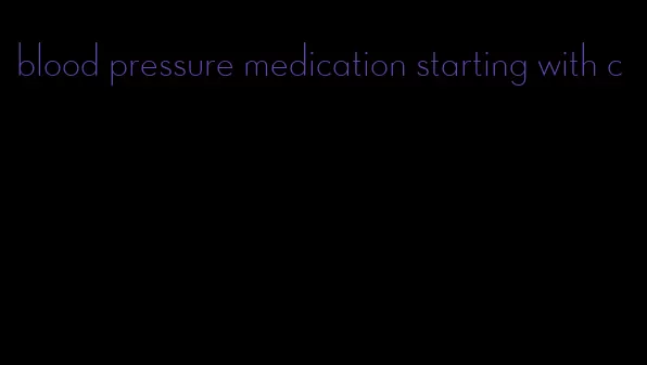 blood pressure medication starting with c