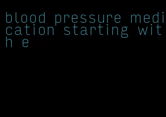 blood pressure medication starting with e