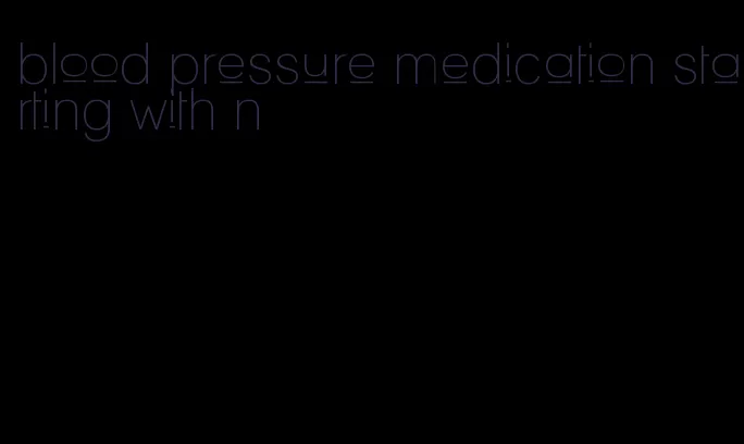 blood pressure medication starting with n