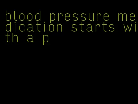blood pressure medication starts with a p