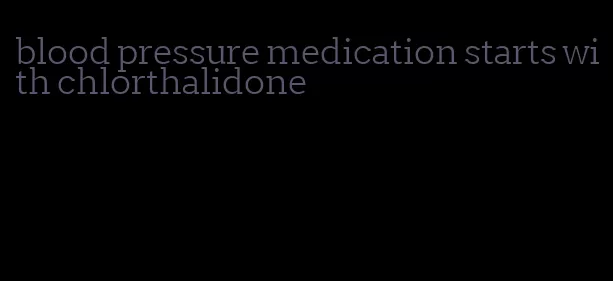 blood pressure medication starts with chlorthalidone