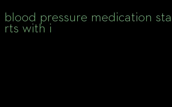blood pressure medication starts with i