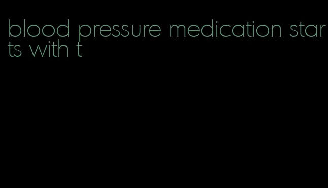 blood pressure medication starts with t