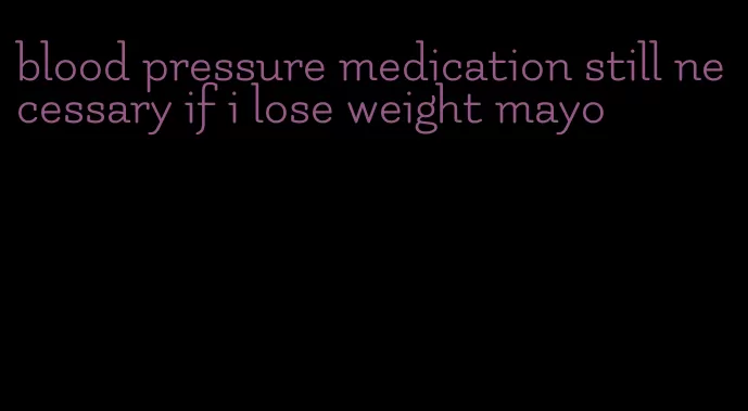 blood pressure medication still necessary if i lose weight mayo