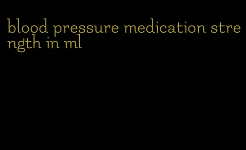 blood pressure medication strength in ml