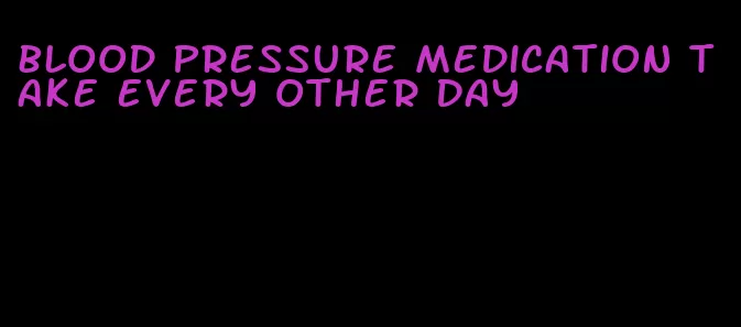 blood pressure medication take every other day