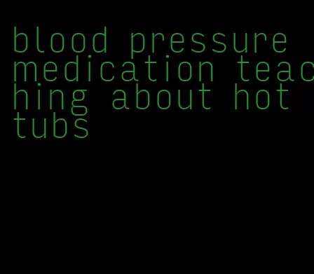 blood pressure medication teaching about hot tubs