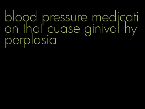 blood pressure medication that cuase ginival hyperplasia