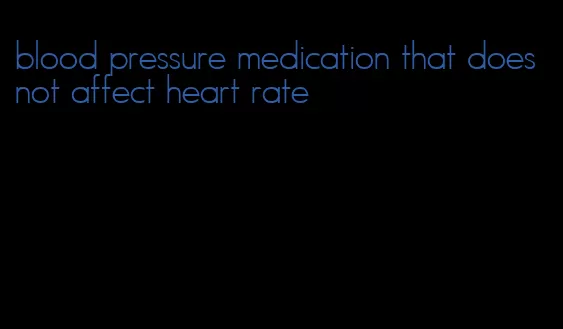 blood pressure medication that does not affect heart rate