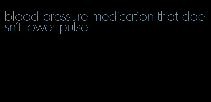 blood pressure medication that doesn't lower pulse
