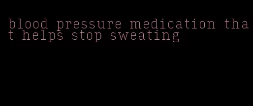 blood pressure medication that helps stop sweating