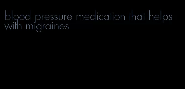 blood pressure medication that helps with migraines
