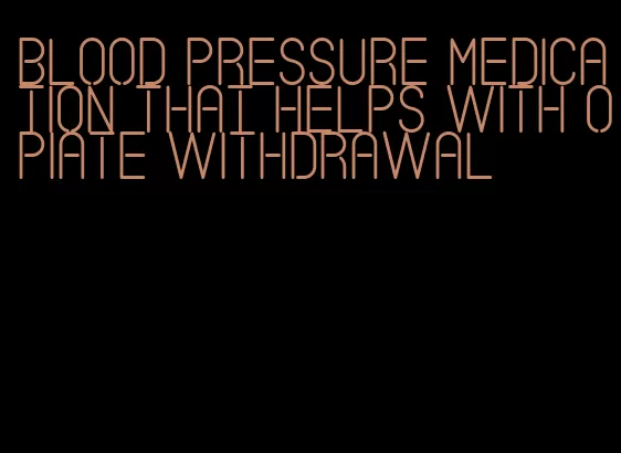 blood pressure medication that helps with opiate withdrawal