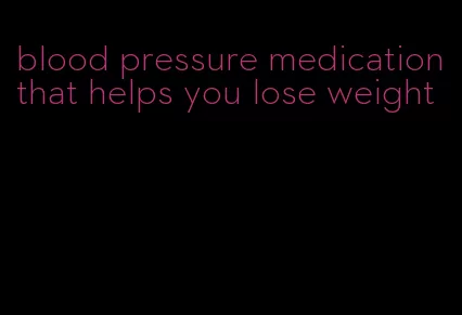 blood pressure medication that helps you lose weight