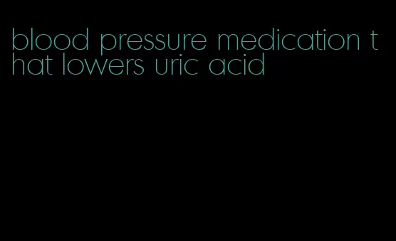 blood pressure medication that lowers uric acid