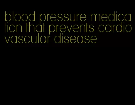 blood pressure medication that prevents cardiovascular disease