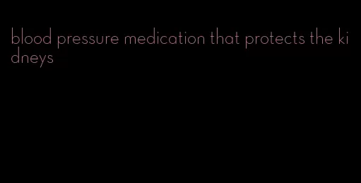 blood pressure medication that protects the kidneys