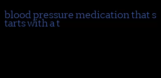 blood pressure medication that starts with a t