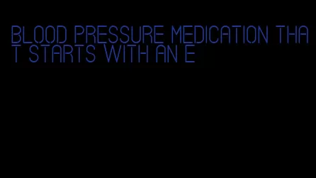 blood pressure medication that starts with an e