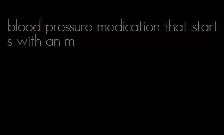 blood pressure medication that starts with an m