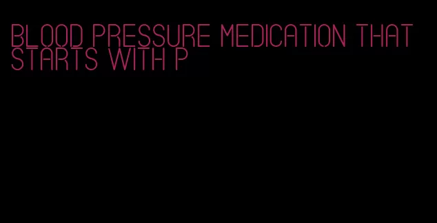 blood pressure medication that starts with p