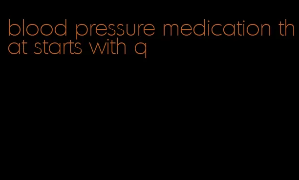 blood pressure medication that starts with q