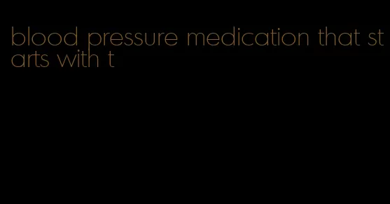 blood pressure medication that starts with t