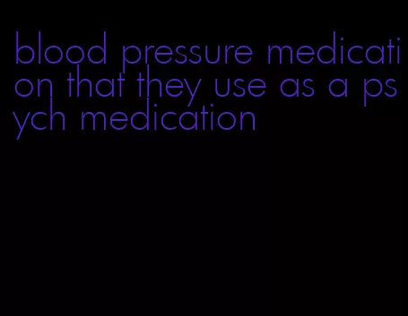 blood pressure medication that they use as a psych medication