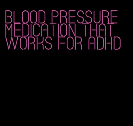 blood pressure medication that works for adhd
