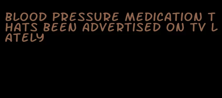 blood pressure medication thats been advertised on tv lately