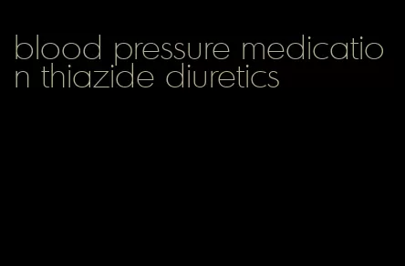 blood pressure medication thiazide diuretics