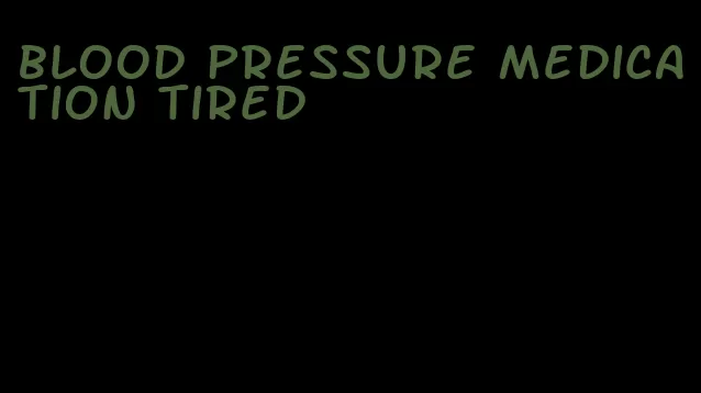 blood pressure medication tired