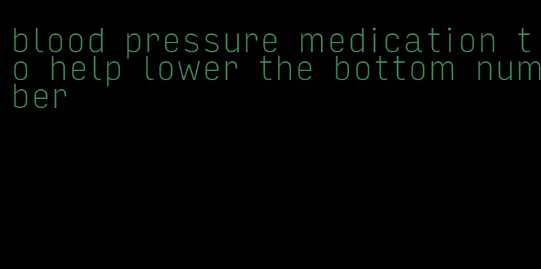 blood pressure medication to help lower the bottom number