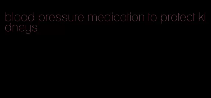 blood pressure medication to protect kidneys