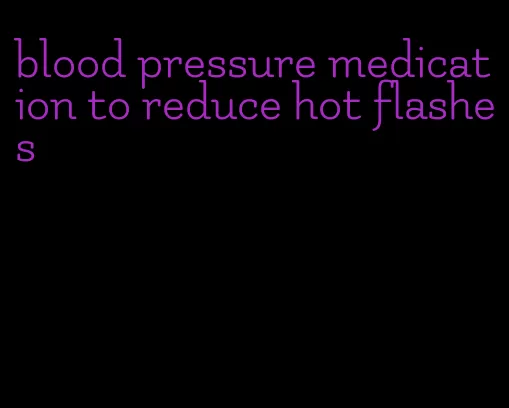 blood pressure medication to reduce hot flashes