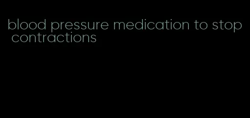 blood pressure medication to stop contractions