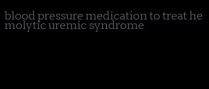 blood pressure medication to treat hemolytic uremic syndrome