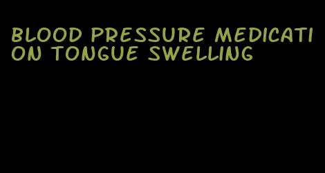 blood pressure medication tongue swelling