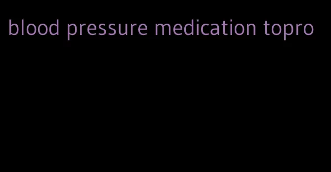 blood pressure medication topro