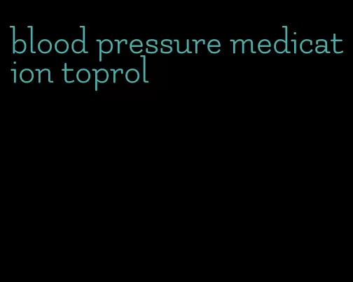 blood pressure medication toprol